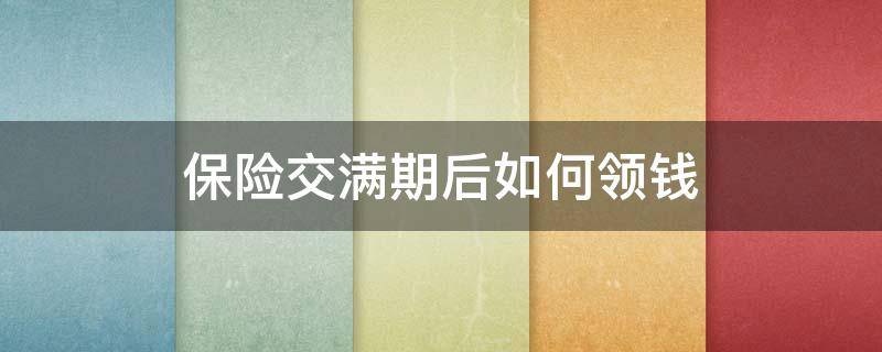 保险交满期后如何领钱 保险满期后可以领钱