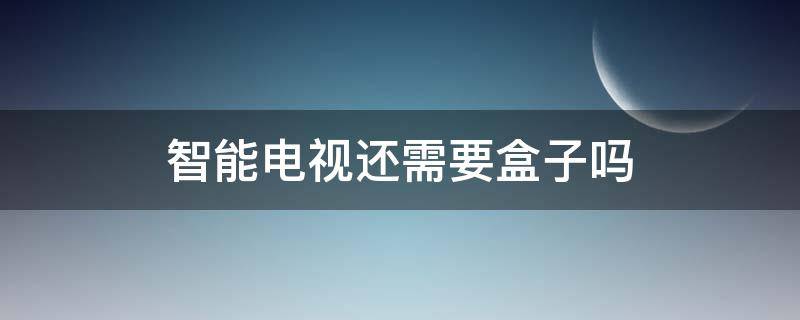 智能电视还需要盒子吗（智能电视还需要电视盒子吗）