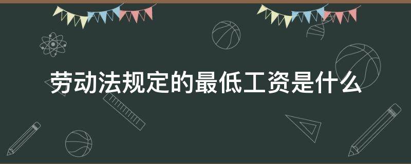 劳动法规定的最低工资是什么 劳动法规定最低工资是多少