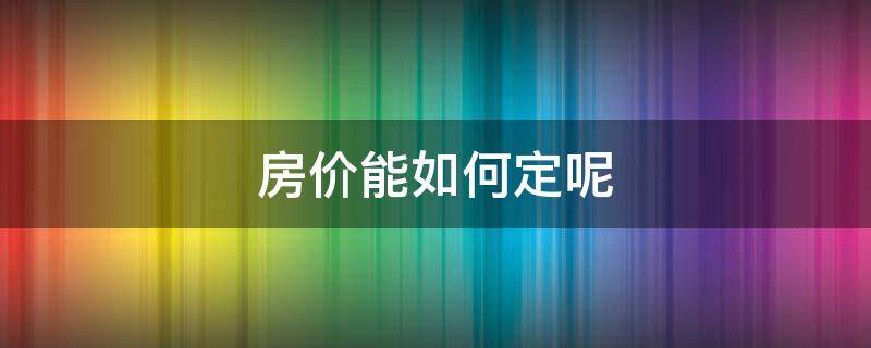 房价能如何定呢（房价根据什么来定）