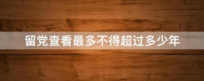 留党查看最多不得超过多少年 留党察看最长不能超过多少年