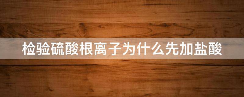 检验硫酸根离子为什么先加盐酸 检验硫酸根离子为什么先加盐酸再加氯化钡