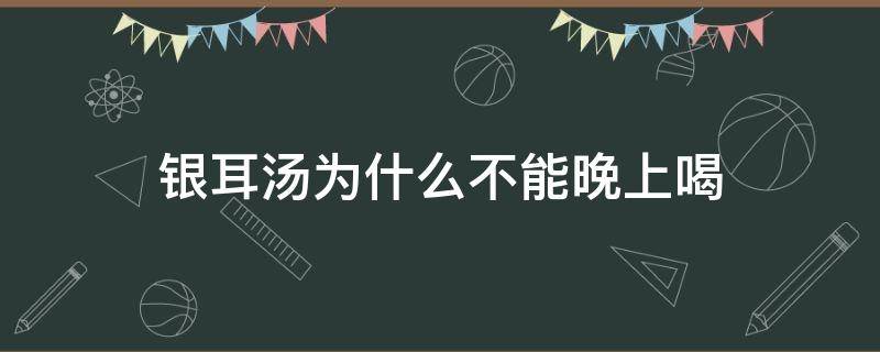 银耳汤为什么不能晚上喝（晚上不能喝银耳汤吗）