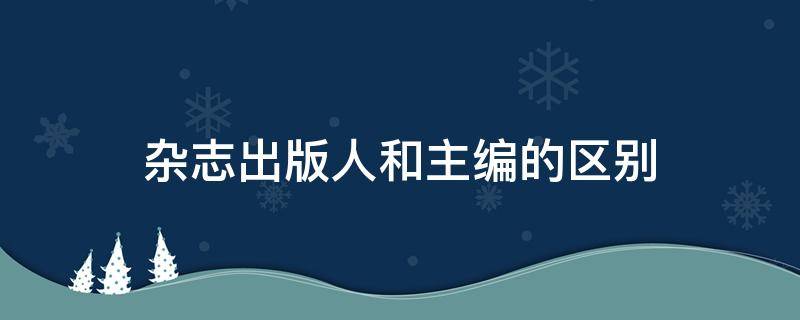 杂志出版人和主编的区别 杂志出品人和主编区别