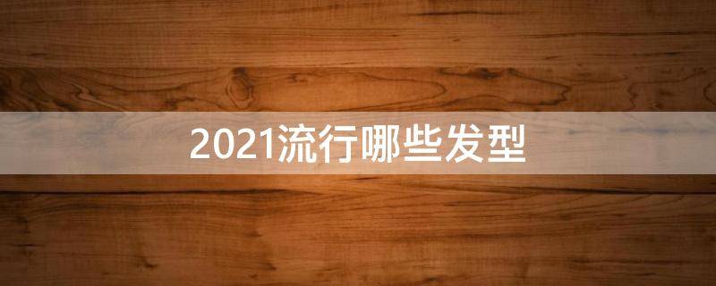 2021流行哪些发型 2021比较流行的发型