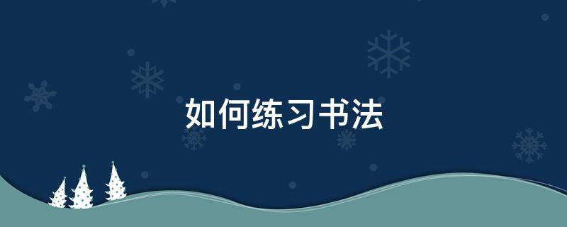 如何练习书法 如何练好书法基本功