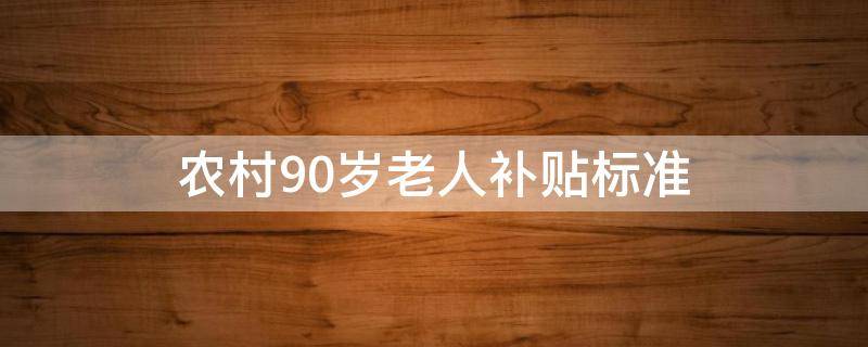 农村90岁老人补贴标准 在农村90岁的老人有什么补助政策