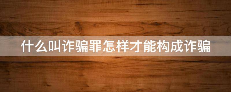 什么叫诈骗罪怎样才能构成诈骗（什么叫诈骗罪怎样才能构成诈骗国家规定）