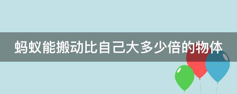 蚂蚁能搬动比自己大多少倍的物体（蚂蚁能搬动比自己大多少倍的物体是什么谚语）