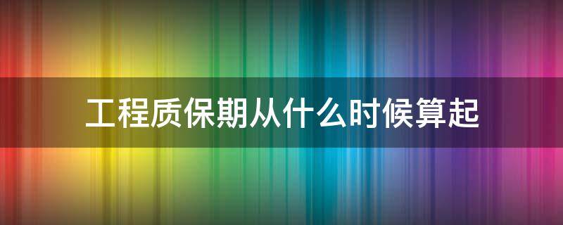 工程质保期从什么时候算起 工程质保期限起算时间