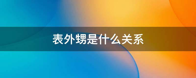 表外甥是什么关系（啥叫表外甥）