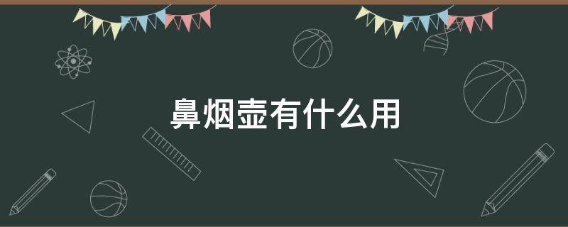 鼻烟壶有什么用 鼻烟壶有什么用途