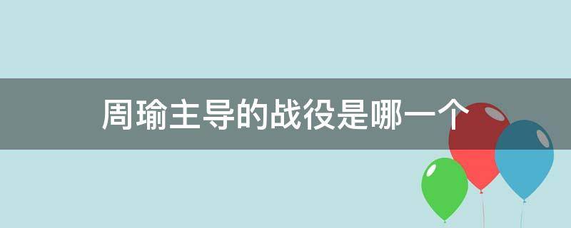 周瑜主导的战役是哪一个 史实中周瑜主导了哪场战役