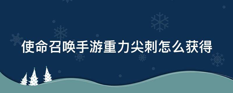 使命召唤手游重力尖刺怎么获得 使命召唤手游重力尖刺怎么获得图纸