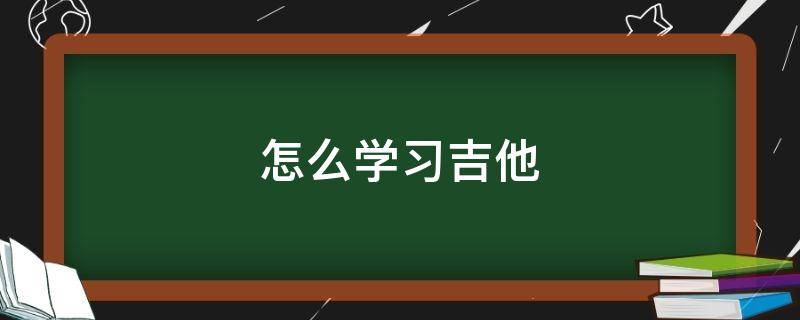 怎么学习吉他（怎样学弹吉他新手入门）