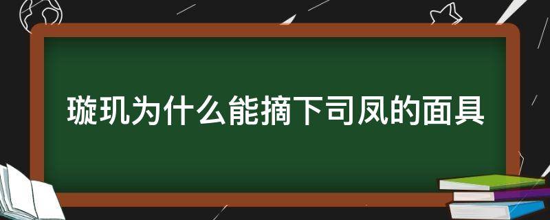 璇玑为什么能摘下司凤的面具（琉璃中璇玑把司凤的面具摘下来）