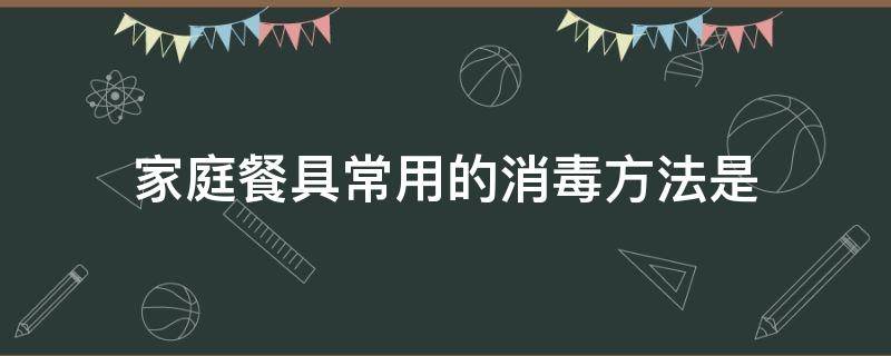 家庭餐具常用的消毒方法是 家庭餐具最常用的消毒方法是