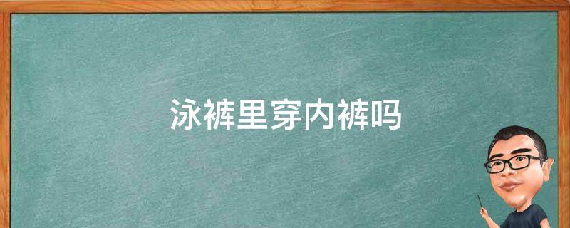 泳裤里穿内裤吗 泳裤里面还需要穿内裤吗