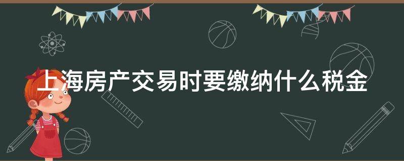 上海房产交易时要缴纳什么税金（上海房产交易时要缴纳什么税金和物业费）