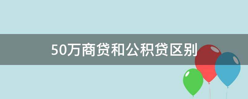 50万商贷和公积贷区别 50万商贷和公积贷区别10年还清