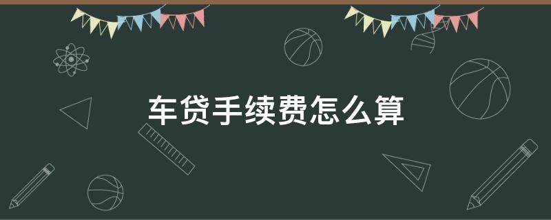 车贷手续费怎么算 车贷款手续费怎么算