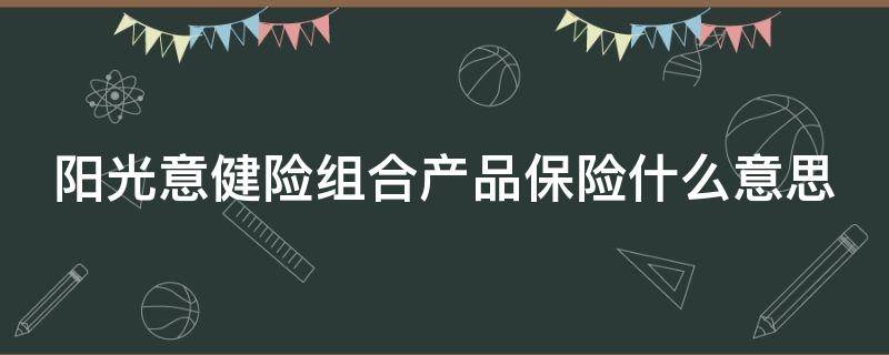 阳光意健险组合产品保险什么意思 阳光意健险组合产品是车险吗