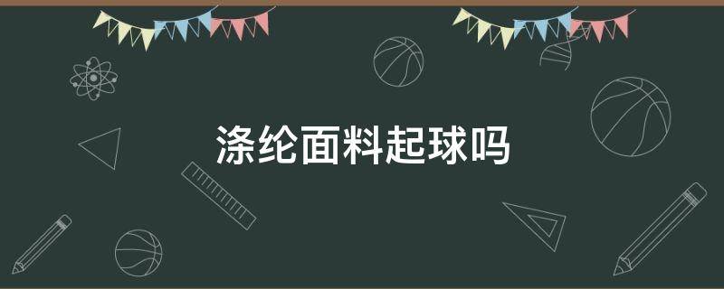 涤纶面料起球吗（涤纶面料起球吗严重吗）