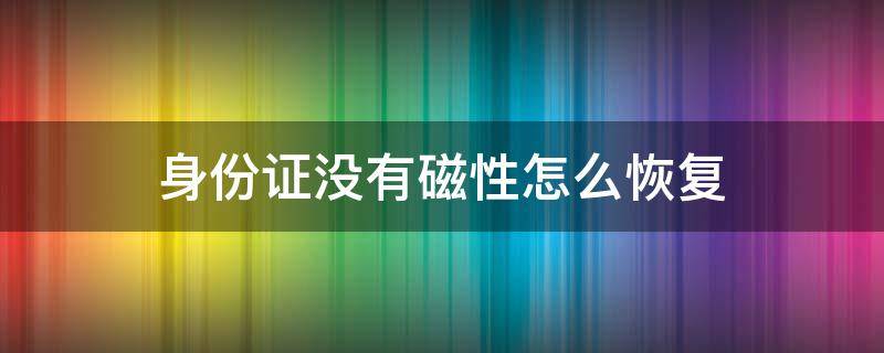 身份证没有磁性怎么恢复（身份证没有磁性怎么恢复身份证没有磁原因）