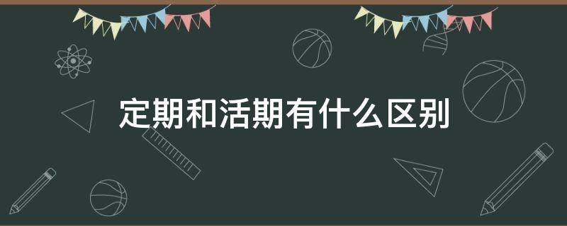 定期和活期有什么区别（银行存款定期和活期有什么区别）