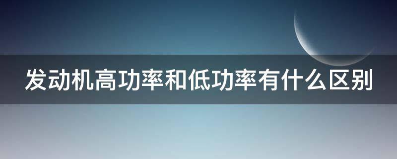 发动机高功率和低功率有什么区别 汽车发动机高功率和低功率有什么区别