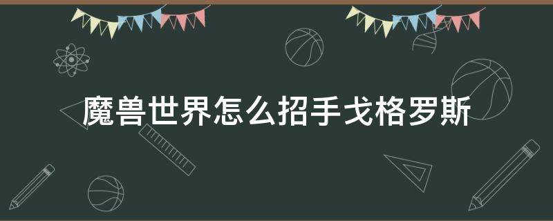 魔兽世界怎么招手戈格罗斯 魔兽世界向戈格罗斯招手