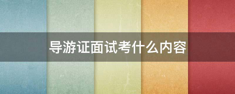 导游证面试考什么内容 导游证面试考试大纲