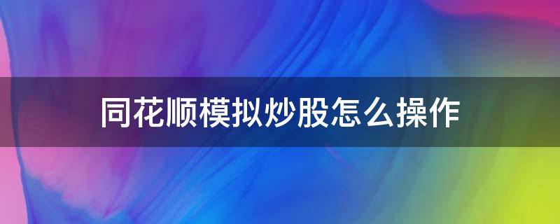 同花顺模拟炒股怎么操作 同花顺模拟炒股怎么操作网页版