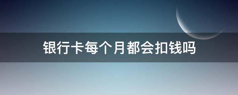 银行卡每个月都会扣钱吗 中国银行卡每个月都会扣钱吗