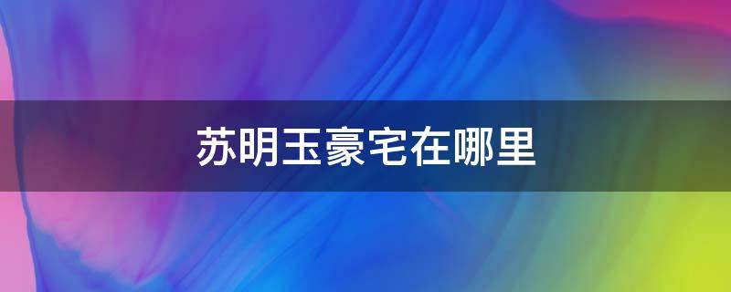 苏明玉豪宅在哪里 苏明玉的别墅在哪