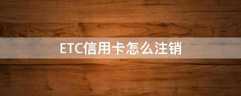 ETC信用卡怎么注销 农行etc信用卡怎么注销