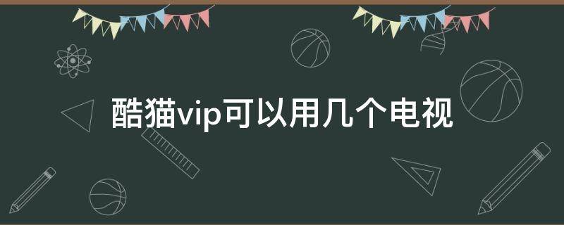 酷猫vip可以用几个电视（酷猫可以几台电视使用）