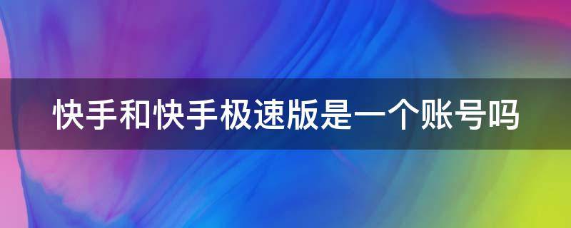 快手和快手极速版是一个账号吗（快手和快手极速版是一个账号吗怎么弄）