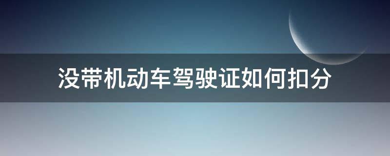 没带机动车驾驶证如何扣分（驾驶证扣分没带驾驶证可以吗）