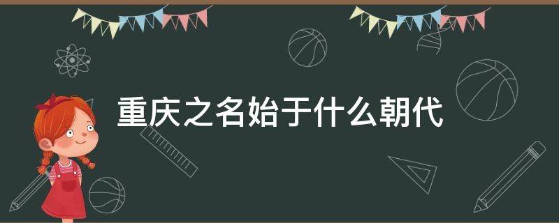 重庆之名始于什么朝代（重庆得名于什么朝代）