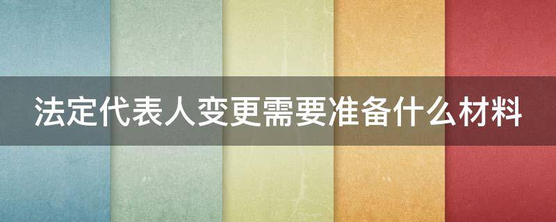 法定代表人变更需要准备什么材料 法定代表人变更需要准备什么材料和手续