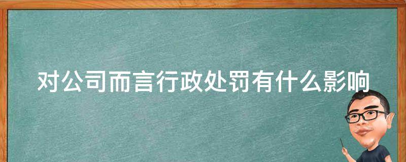 对公司而言行政处罚有什么影响 对公司行政处罚的种类