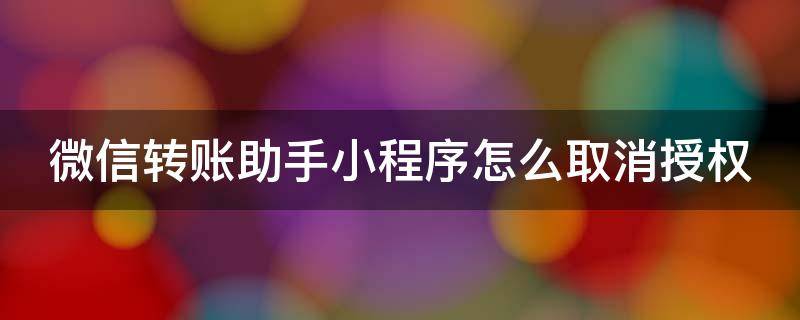 微信转账助手小程序怎么取消授权（微信转账助手小程序怎么取消授权管理）