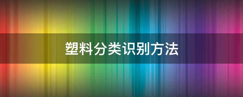 塑料分类识别方法（塑料分类识别方法视频）