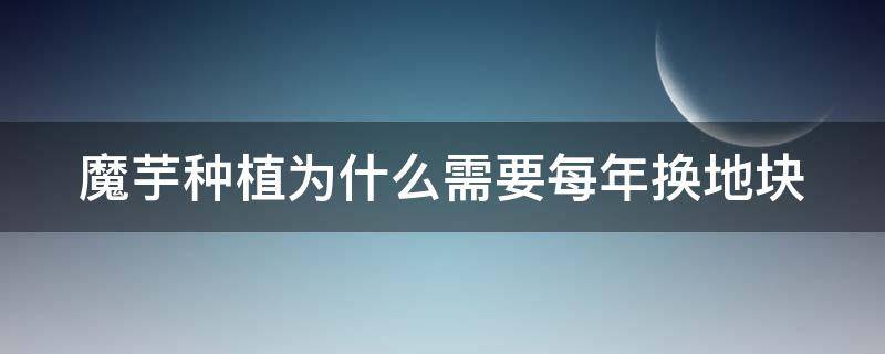 魔芋种植为什么需要每年换地块 为什么魔芋只能种一季