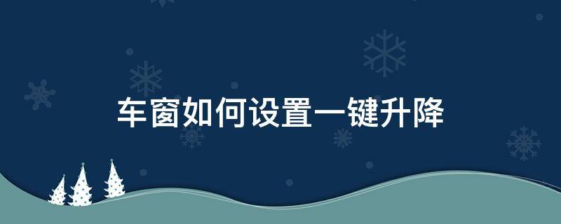 车窗如何设置一键升降（车窗怎么调一键升降）