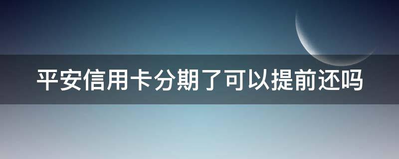 平安信用卡分期了可以提前还吗 平安银行卡分期可以提前还款吗