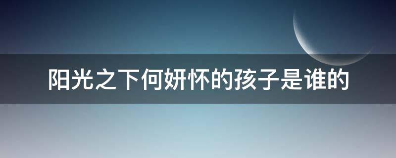 阳光之下何妍怀的孩子是谁的 阳光之下何妍咋怀上孩子的