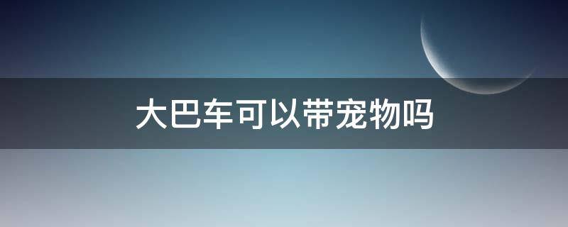 大巴车可以带宠物吗（坐长途大巴车可以带宠物吗）