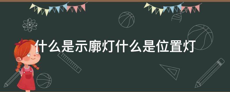 什么是示廓灯什么是位置灯（什么是位置灯和示廓灯）